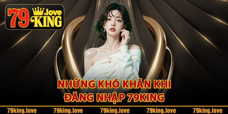 Đăng Nhập 79King – Link Truy Cập Nhanh Nhận Quà Liền Tay 2 Những khó khăn khi đăng nhập 79King